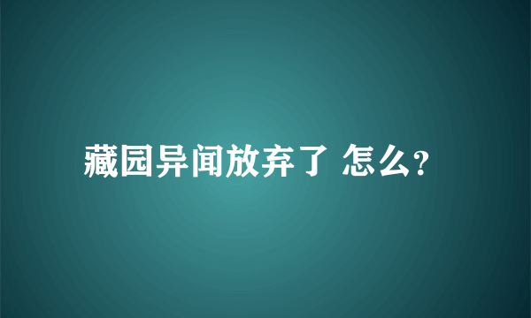 藏园异闻放弃了 怎么？