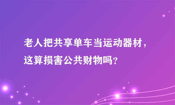 老人把共享单车当运动器材，这算损害公共财物吗？