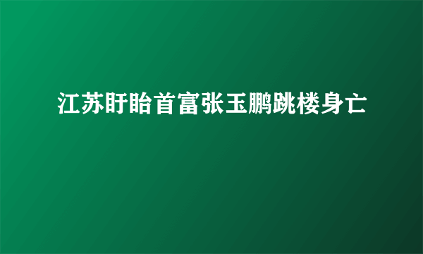 江苏盱眙首富张玉鹏跳楼身亡