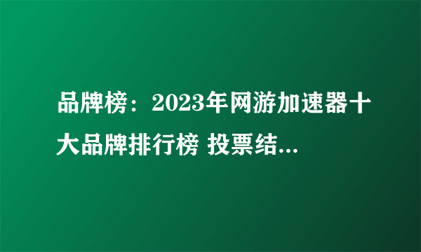 品牌榜：2023年网游加速器十大品牌排行榜 投票结果公布【新】