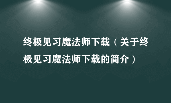 终极见习魔法师下载（关于终极见习魔法师下载的简介）