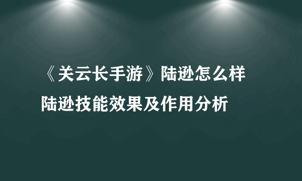 《关云长手游》陆逊怎么样 陆逊技能效果及作用分析