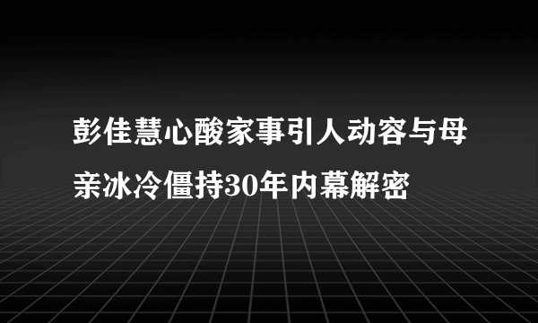 彭佳慧心酸家事引人动容与母亲冰冷僵持30年内幕解密