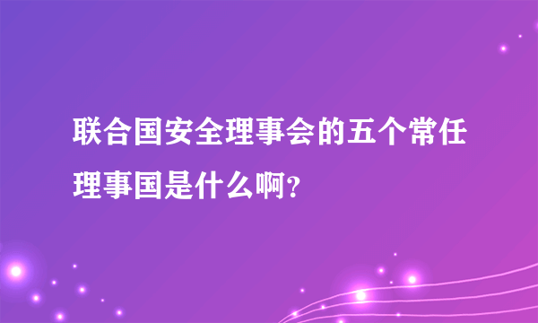 联合国安全理事会的五个常任理事国是什么啊？