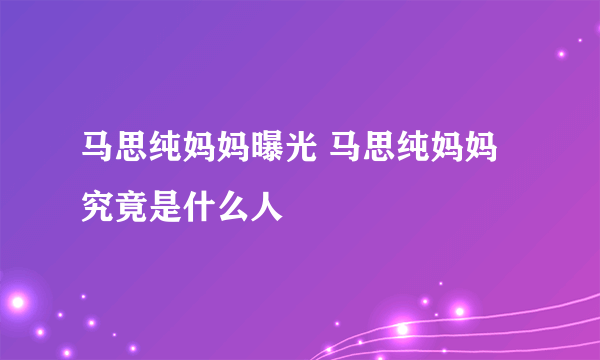 马思纯妈妈曝光 马思纯妈妈究竟是什么人