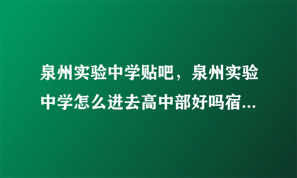 泉州实验中学贴吧，泉州实验中学怎么进去高中部好吗宿舍条件不会太差吧