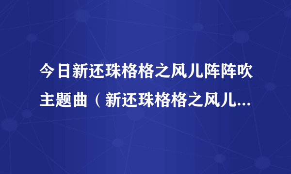 今日新还珠格格之风儿阵阵吹主题曲（新还珠格格之风儿阵阵吹）