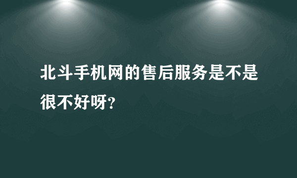 北斗手机网的售后服务是不是很不好呀？