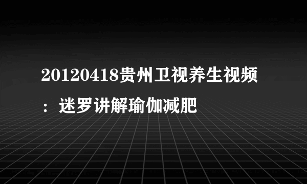 20120418贵州卫视养生视频：迷罗讲解瑜伽减肥