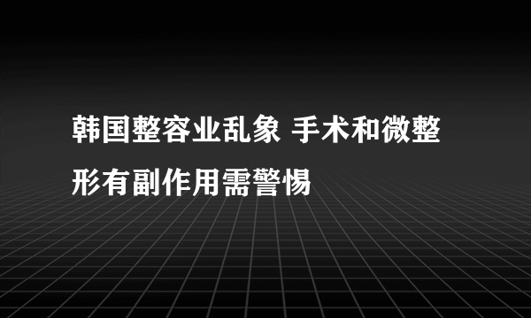 韩国整容业乱象 手术和微整形有副作用需警惕