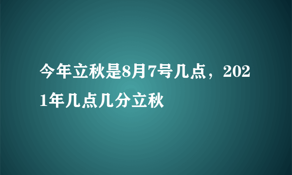 今年立秋是8月7号几点，2021年几点几分立秋