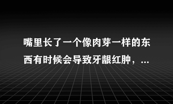 嘴里长了一个像肉芽一样的东西有时候会导致牙龈红肿，应该怎么办