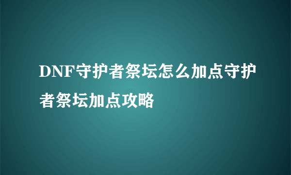 DNF守护者祭坛怎么加点守护者祭坛加点攻略