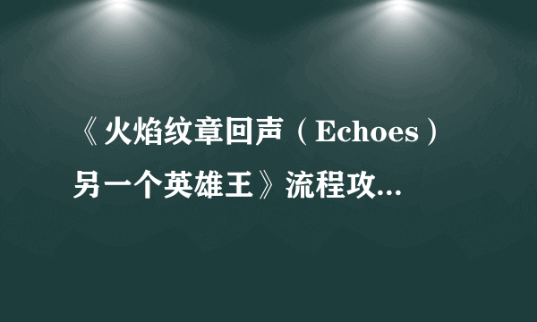 《火焰纹章回声（Echoes）另一个英雄王》流程攻略 H难度各章节攻略及感想