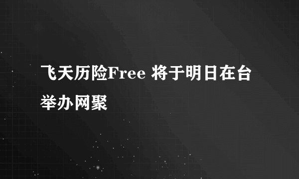 飞天历险Free 将于明日在台举办网聚