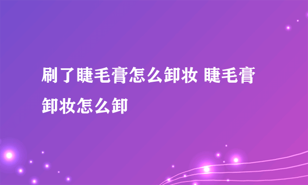 刷了睫毛膏怎么卸妆 睫毛膏卸妆怎么卸