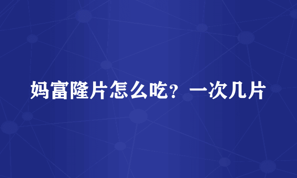 妈富隆片怎么吃？一次几片