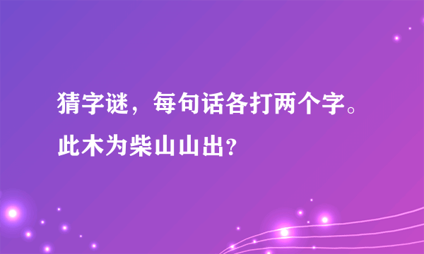 猜字谜，每句话各打两个字。此木为柴山山出？