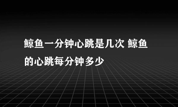 鲸鱼一分钟心跳是几次 鲸鱼的心跳每分钟多少