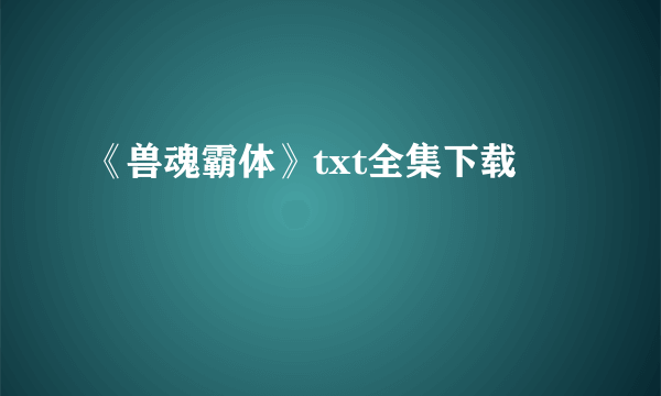 《兽魂霸体》txt全集下载