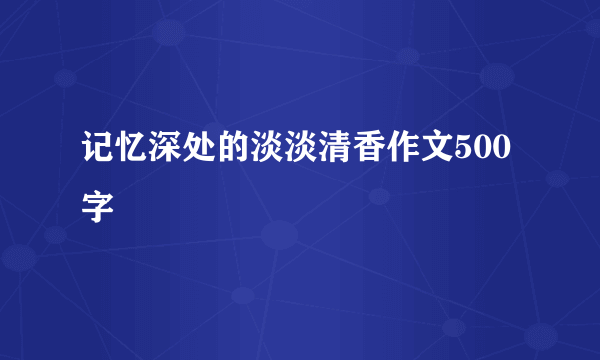 记忆深处的淡淡清香作文500字