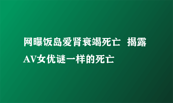 网曝饭岛爱肾衰竭死亡  揭露AV女优谜一样的死亡