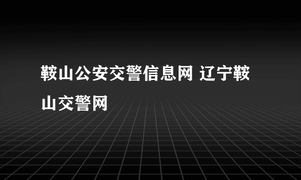 鞍山公安交警信息网 辽宁鞍山交警网