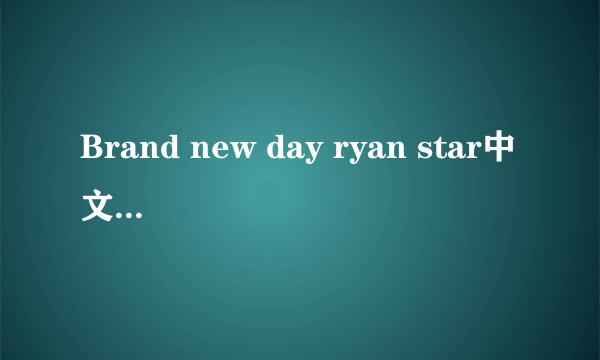 Brand new day ryan star中文对照歌词（电视上翻译的那个）