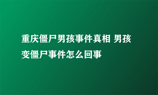 重庆僵尸男孩事件真相 男孩变僵尸事件怎么回事