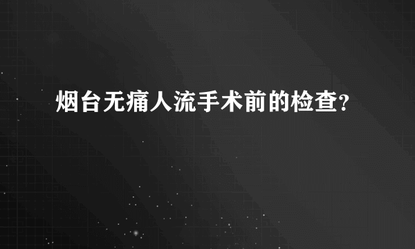 烟台无痛人流手术前的检查？