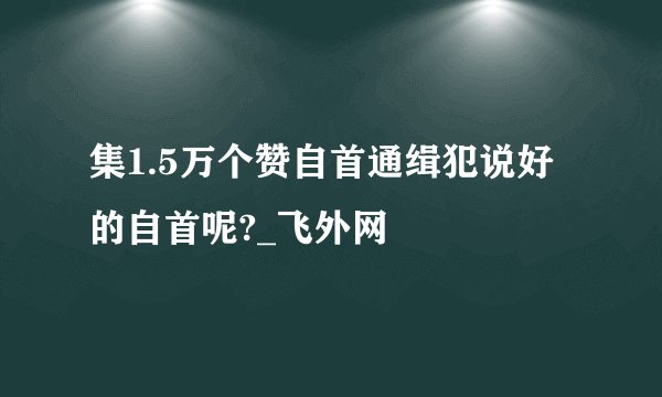 集1.5万个赞自首通缉犯说好的自首呢?_飞外网