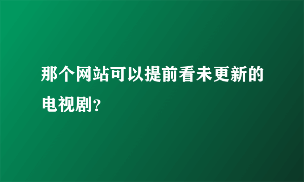 那个网站可以提前看未更新的电视剧？