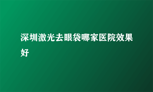 深圳激光去眼袋哪家医院效果好