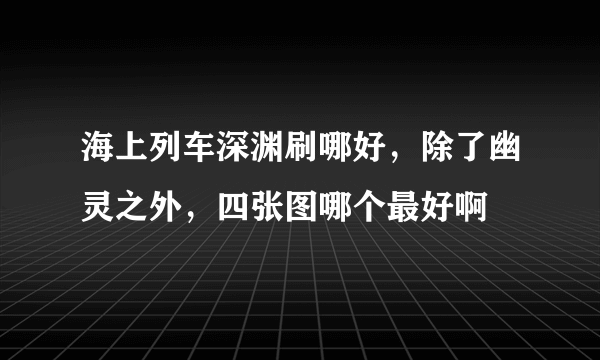 海上列车深渊刷哪好，除了幽灵之外，四张图哪个最好啊