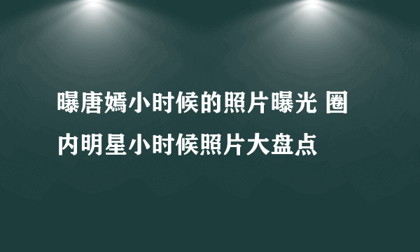 曝唐嫣小时候的照片曝光 圈内明星小时候照片大盘点