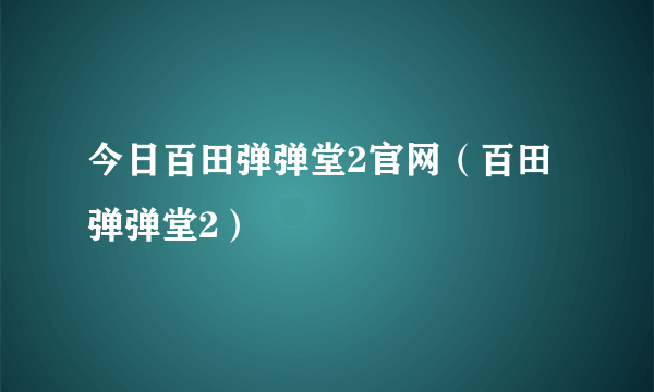 今日百田弹弹堂2官网（百田弹弹堂2）