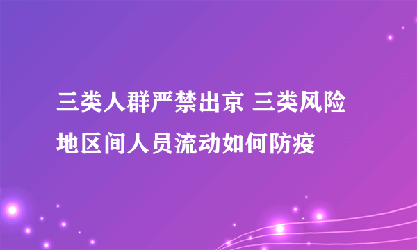 三类人群严禁出京 三类风险地区间人员流动如何防疫