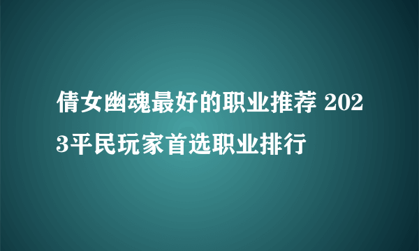 倩女幽魂最好的职业推荐 2023平民玩家首选职业排行