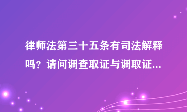 律师法第三十五条有司法解释吗？请问调查取证与调取证据有何区别？法律依据是什么？