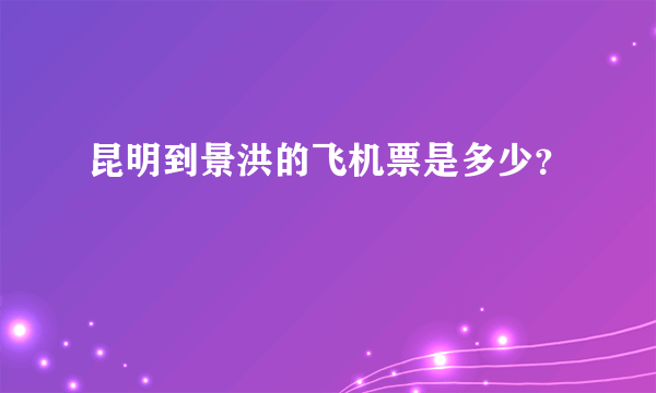 昆明到景洪的飞机票是多少？