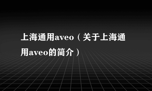 上海通用aveo（关于上海通用aveo的简介）