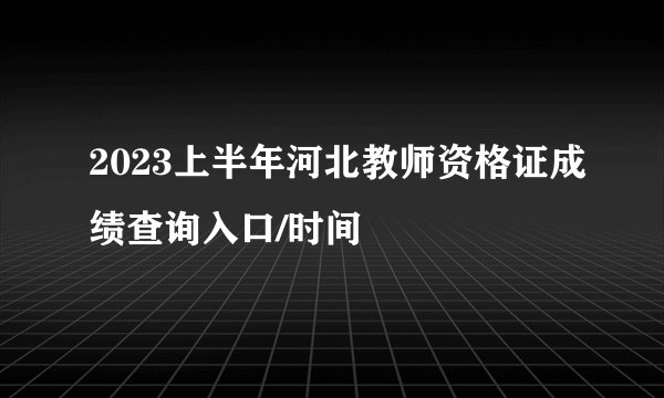 2023上半年河北教师资格证成绩查询入口/时间