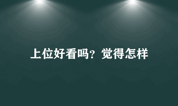 上位好看吗？觉得怎样