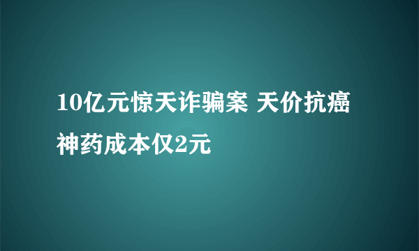 10亿元惊天诈骗案 天价抗癌神药成本仅2元