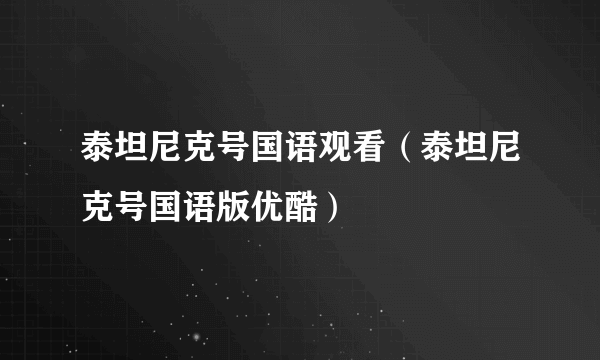 泰坦尼克号国语观看（泰坦尼克号国语版优酷）