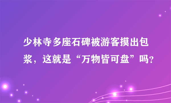 少林寺多座石碑被游客摸出包浆，这就是“万物皆可盘”吗？