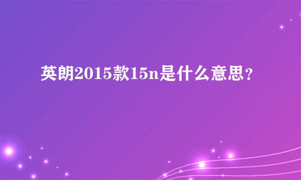 英朗2015款15n是什么意思？