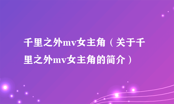 千里之外mv女主角（关于千里之外mv女主角的简介）