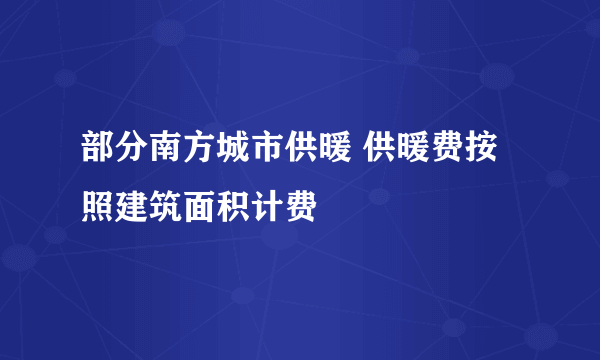 部分南方城市供暖 供暖费按照建筑面积计费