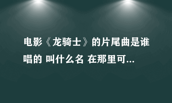 电影《龙骑士》的片尾曲是谁唱的 叫什么名 在那里可以找到 谢谢！`